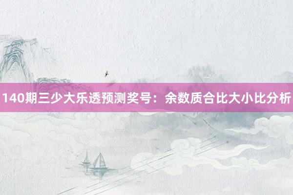 140期三少大乐透预测奖号:余数质合比大小比分析