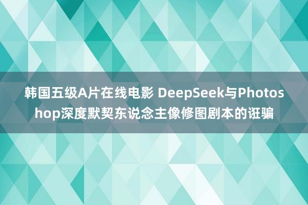 韩国五级A片在线电影 DeepSeek与Photoshop深度默契东说念主像修图剧本的诳骗